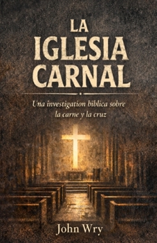 La Iglesia Carnal: Una investigación bíblica sobre la carne y la cruz (Spanish Edition)