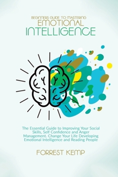 Paperback Beginners Guide to Mastering Emotional Intelligence: The Essential Guide to Improving Your Social Skills, Self Confidence and Anger Management. Change Book