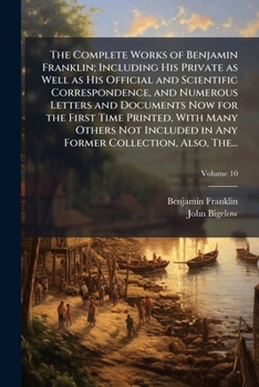 The Complete Works of Benjamin Franklin; Including His Private as Well as His Official and Scientific Correspondence, and Numerous Letters and ... in Any Former Collection, Also, The...
