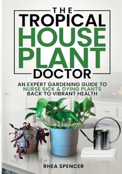 The Tropical Houseplant Doctor: An Expert Gardening Guide to Nurse Sick & Dying Plants Back to Vibrant Health