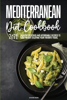Mediterranean Diet Cookbook 2021: Healthy Delicious And Affordable Recipes To Lose Weight Enjoying Your Favorite Foods.