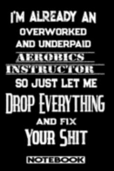 I'm Already An Overworked And Underpaid Aerobics Instructor. So Just Let Me Drop Everything And Fix Your Shit!: Blank Lined Notebook | Appreciation Gift For Aerobics Instructor