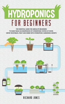Hardcover Hydroponics For Beginners: The Essential Guide For Absolute Beginners To Easily Build An Inexpensive DIY Hydroponic System At Home. Grow Vegetabl Book