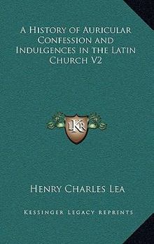 A History of Auricular Confession and Indulgences in the Latin Church V2