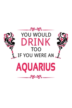 You Would Drink Too If You Were An Aquarius: Funny Aquarius Notebook, Journal Gift, Diary, Doodle Gift or Notebook | 6 x 9 Compact Size- 109 Blank Lined Pages