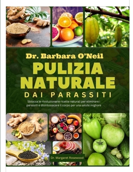DR. BARBARA O’NEILL PULIZIA NATURALE DAI PARASSITI: Sblocca le rivoluzionarie ricette naturali per eliminare i parassiti e disintossicare il corpo per una salute migliore (Italian Edition)