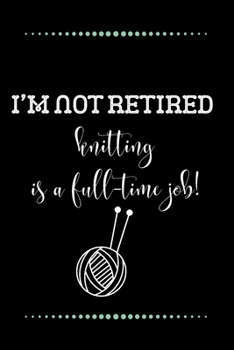 I’m not retired - knitting is a full-time job!-Blank Lined Notebook-Funny Quote Journal-6"x9"/120 pages: Funny Appreciation Journal-Retirement Gag ... & mothers, husbands & dads, employees/boss