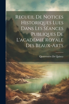 Paperback Recueil De Notices Historiques Lues Dans Les Séances Publiques De L'académie Royale Des Beaux-Arts [French] Book