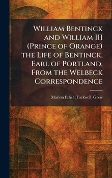William Bentinck and William III (Prince of Orange) the Life of Bentinck, Earl of Portland, From the Welbeck Correspondence