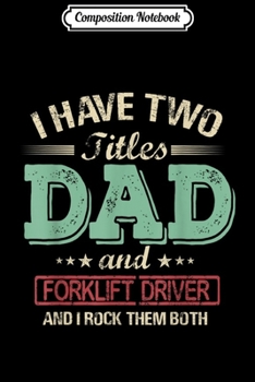 Composition Notebook: Mens I have two titles Dad and Forklift Driver rock them both tsh Journal/Notebook Blank Lined Ruled 6x9 100 Pages