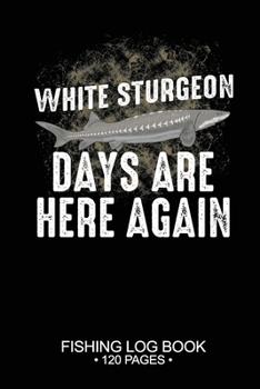 White Sturgeon Days Are Here Again Fishing Log Book 120 Pages: Cool Freshwater Game Fish Saltwater Fly Fishes Journal Composition Notebook Notes Day Planner Notepad