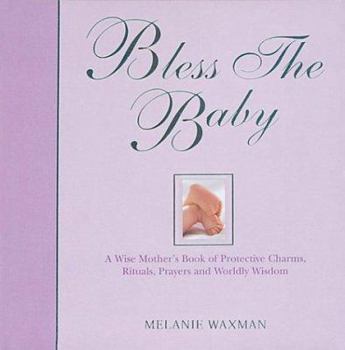 Bless the Baby: A Wise Mother's Book of Protective Charms, Rituals, Prayers and Worldly Wisdom