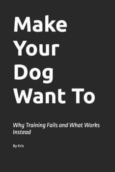Paperback Make Your Dog Want To: Why Training Fails and What Works Instead Book