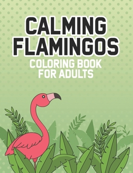 Calming Flamingos Coloring Book For Adults: Relaxing Illustrations And Flamingo Designs To Color, Stress And Tension Relieving Coloring Pages