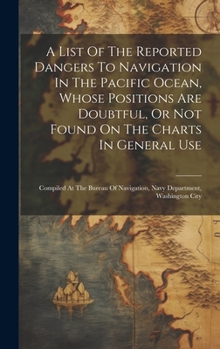Hardcover A List Of The Reported Dangers To Navigation In The Pacific Ocean, Whose Positions Are Doubtful, Or Not Found On The Charts In General Use: Compiled A Book
