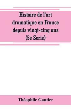 Histoire de l'Art Dramatique En France Depuis Vingt-Cinq Ans; Tome 5