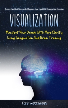 Paperback Visualization: Manifest Your Dream With More Clarity Using Imagination And Brain Training (Achieve Limitless Success And Improve Your Book