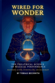 Wired for Wonder: The Theatrical Science of Magical Performance - Mastering Acting, Storytelling and Stagecraft