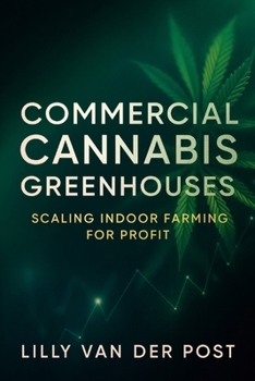 Commercial Cannabis Greenhouses: Scaling Indoor Farming for Profit: Design, Operate, and Scale Cannabis Greenhouses for Maximum Yield and Sustainable Profit