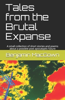 Paperback Tales from the Brutal Expanse: A small collection of short stories and poems about a possible post apocalyptic future Book