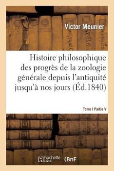 Paperback Histoire Philosophique Des Progrès de la Zoologie Générale Depuis l'Antiquité Jusqu'à Nos Jours T01 [French] Book