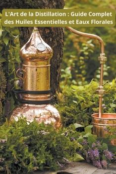 Paperback L'Art de la Distillation: Guide Complet des Huiles Essentielles et Eaux Florales [French] Book