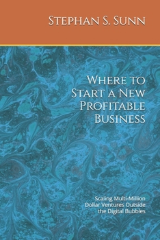 Where to Start a New Profitable Business: Scaling Multi-Million Dollar Ventures Outside the Digital Bubbles