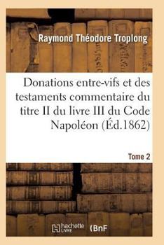 Paperback Donations Entre-Vifs Et Des Testaments Commentaire Du Titre II Du Livre III Du Code Napoléon T02 [French] Book