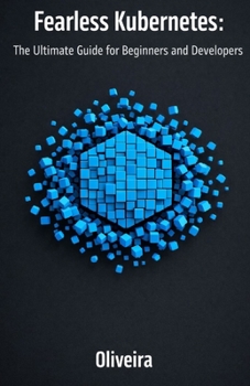 Fearless Kubernetes: The Ultimate Guide for Beginners and Developers: Master Container Orchestration, Pods, and Clusters from Zero to Production (The Essential Sequel to Docker)