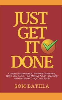 Paperback Just Get It Done: Conquer Procrastination, Eliminate Distractions, Boost Your Focus, Take Massive Action Proactively and Get Difficult T Book