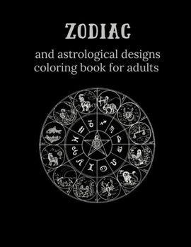 Zodiac and Astrological Designs Coloring Book for Adults: An Adult Coloring Book of Zodiac Designs and Astrology for Stress Relief and Relaxation