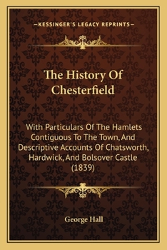 Paperback The History Of Chesterfield: With Particulars Of The Hamlets Contiguous To The Town, And Descriptive Accounts Of Chatsworth, Hardwick, And Bolsover Book