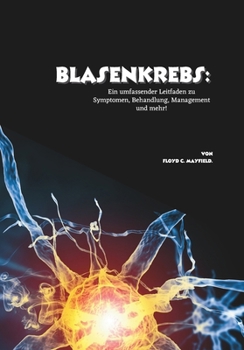 Blasenkrebs: Ein umfassender Leitfaden zu Symptomen, Behandlung, Management und mehr! (German Edition)