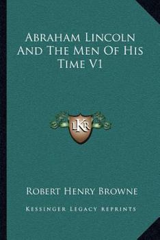 Abraham Lincoln and the Men of His Time; His Cause, His Character, and True Place in History, and the Men, Statesmen, Heroes, Patriots, Who Form the Illustrious League About Him; Volume 1