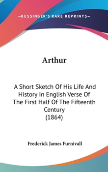 Hardcover Arthur: A Short Sketch Of His Life And History In English Verse Of The First Half Of The Fifteenth Century (1864) Book