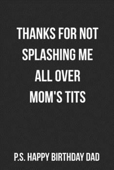 Thanks For Not Splashing Me All Over Mom's Tits P.S. Happy Birthday Dad: Funny Blank Lined Journal For Dad Birthday Gift Adult Humor