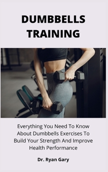 Paperback Dumbbells Training: Everything You Need To Know About Dumbbells Exercises To Build Your Strength And Improve Health Performance Book