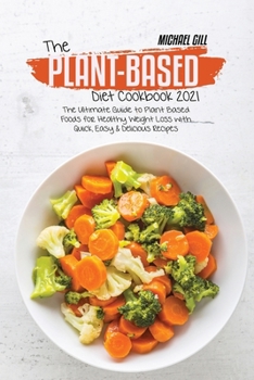 The Plant-Based Diet Cookbook 2021: The Ultimate Guide to Plant Based Foods for Healthy Weight Loss with Quick, Easy & Delicious Recipes