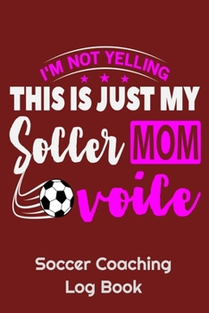 I'm Not Yelling This Is Just My Soccer Mom Voice Soccer Coaching Log Book: 6" x 9" Log Notebook for Soccer Coaches, 100 pages, Red