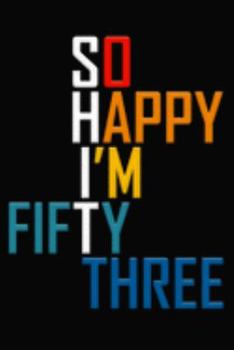 So Happy I'm Fifty Three: Funny 53rd Birthday Journal / Notebook / Diary / Notepad / Appreciation Gift / Unique Card Alternative / 53 Year Old Gift ( 6 x 9 Blank Lined Paperback )