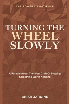 Turning the Wheel Slowly: The Power of Patience - A Parable About the Slow Craft of Shaping Something Worth Keeping