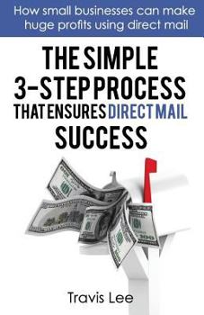 Paperback The Simple 3-Step Process That Ensures Direct Mail Success: How Small Businesses Can Make Huge Profits Using Direct Mail Book