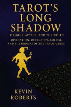 Tarot’s Long Shadow: Origins, Myths, and the Truth: Divination, Occult Symbolism, and the Origins of the Tarot Cards