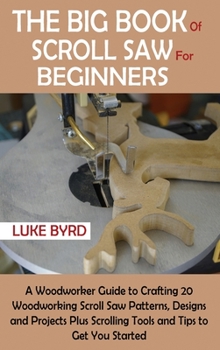 Hardcover The Big Book of Scroll Saw for Beginners: A Woodworker Guide to Crafting 20 Woodworking Scroll Saw Patterns, Designs and Projects Plus Scrolling Tools Book