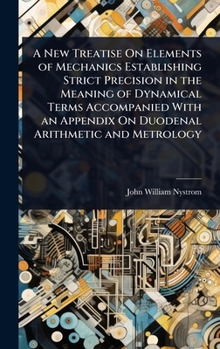 Hardcover A New Treatise On Elements of Mechanics Establishing Strict Precision in the Meaning of Dynamical Terms Accompanied With an Appendix On Duodenal Arith Book