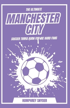 The Ultimate Manchester City fc Soccer Trivia Book For Die Fans: Over 600+ Interesting Questions and Answers Including Quizzes, Fun Facts & Team History to Test Your Knowledge from the 1980s till Date
