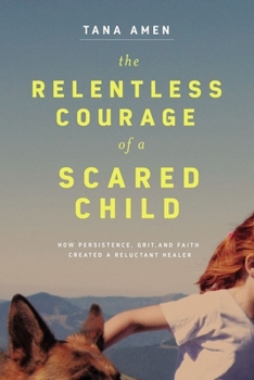 Hardcover The Relentless Courage of a Scared Child: How Persistence, Grit, and Faith Created a Reluctant Healer Book