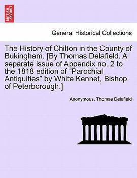 The History of Chilton in the County of Bukingham. [By Thomas Delafield. A separate issue of Appendix no. 2 to the 1818 edition of "Parochial Antiquities" by White Kennet, Bishop of Peterborough.]