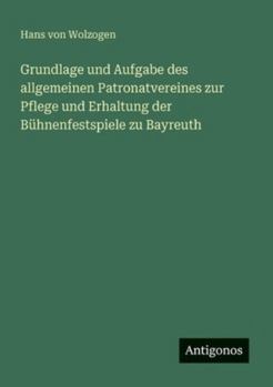 Grundlage und Aufgabe des allgemeinen Patronatvereines zur Pflege und Erhaltung der Bühnenfestspiele zu Bayreuth