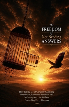 The Freedom of Not Needing Answers: How Letting Go of Certainty Can Bring Inner Peace, Emotional Freedom, and the Strength to Live Without Controlling Every Outcome